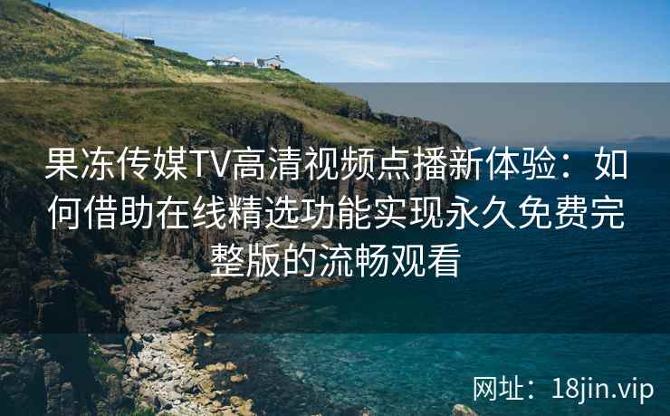 果冻传媒TV高清视频点播新体验：如何借助在线精选功能实现永久免费完整版的流畅观看