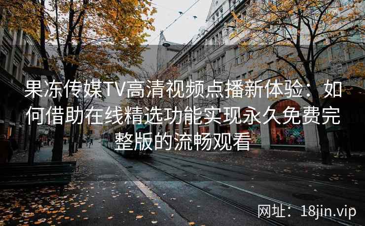 果冻传媒TV高清视频点播新体验：如何借助在线精选功能实现永久免费完整版的流畅观看