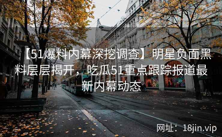 【51爆料内幕深挖调查】明星负面黑料层层揭开，吃瓜51重点跟踪报道最新内幕动态