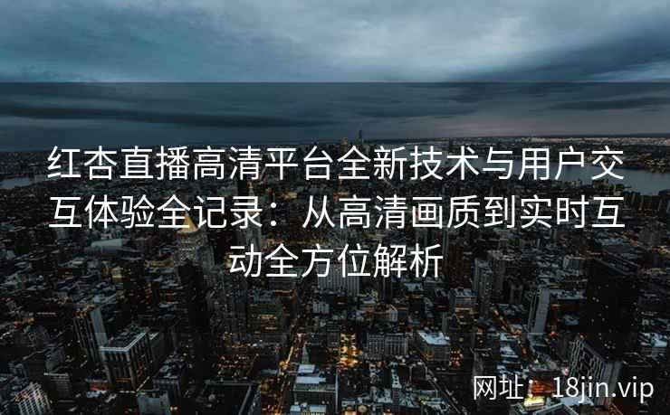 红杏直播高清平台全新技术与用户交互体验全记录：从高清画质到实时互动全方位解析
