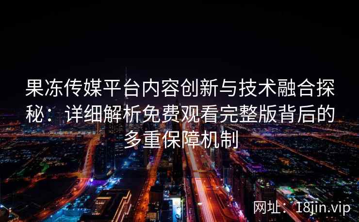 果冻传媒平台内容创新与技术融合探秘：详细解析免费观看完整版背后的多重保障机制