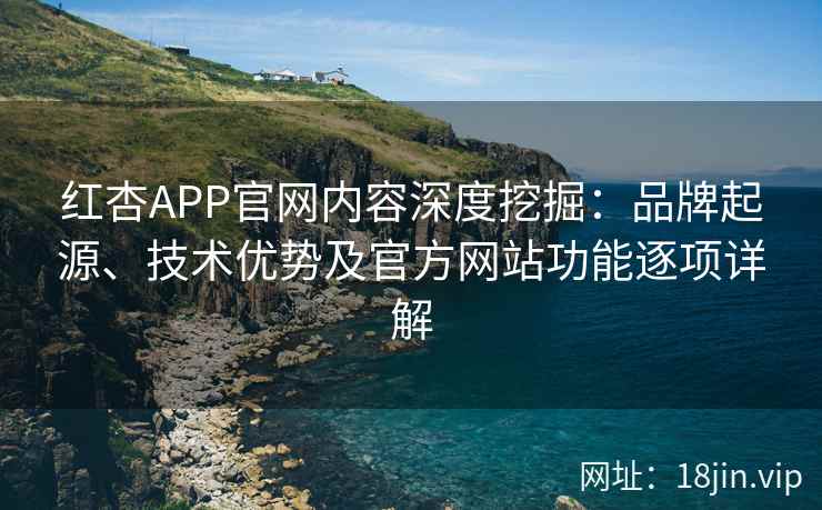 红杏APP官网内容深度挖掘：品牌起源、技术优势及官方网站功能逐项详解