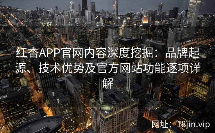 红杏APP官网内容深度挖掘：品牌起源、技术优势及官方网站功能逐项详解