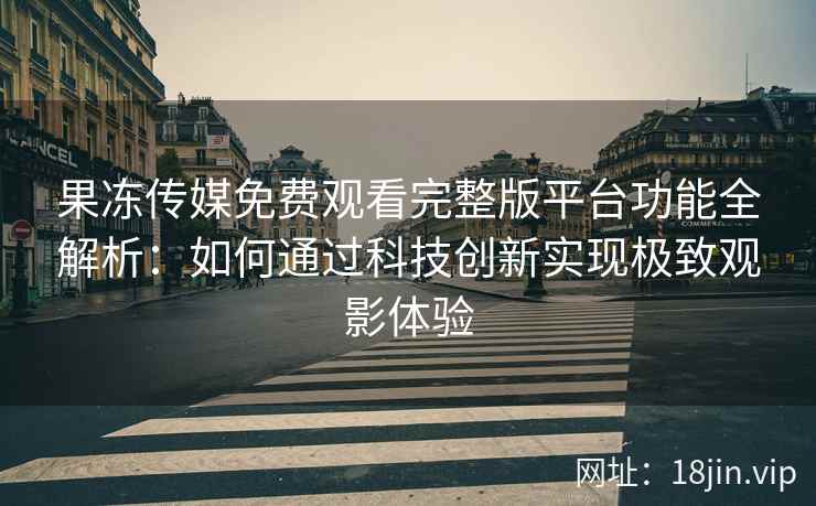 果冻传媒免费观看完整版平台功能全解析:如何通过科技创新实现极致观影体验 果冻传媒免费观看完整版平台功能全解析:如何通过科技创新实现极致观影体验