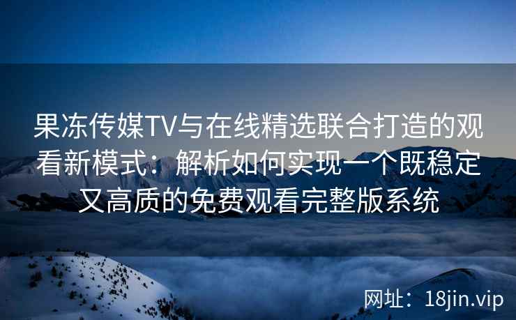 果冻传媒TV与在线精选联合打造的观看新模式：解析如何实现一个既稳定又高质的免费观看完整版系统