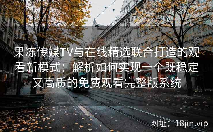 果冻传媒TV与在线精选联合打造的观看新模式：解析如何实现一个既稳定又高质的免费观看完整版系统