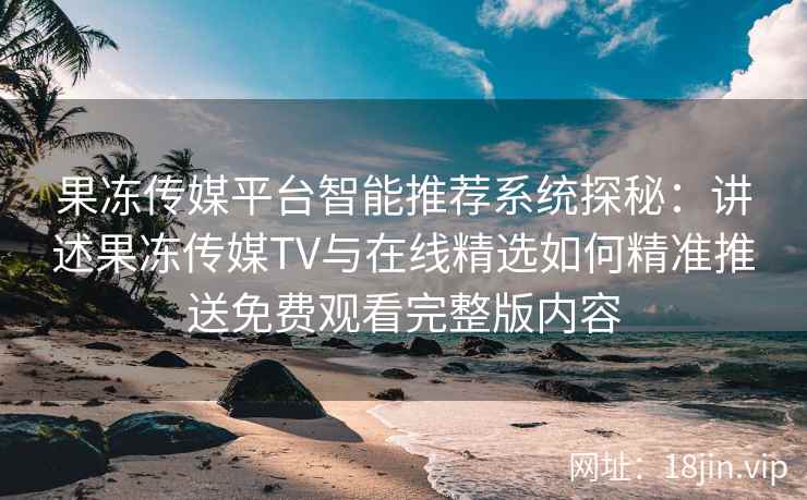 果冻传媒平台智能推荐系统探秘：讲述果冻传媒TV与在线精选如何精准推送免费观看完整版内容
