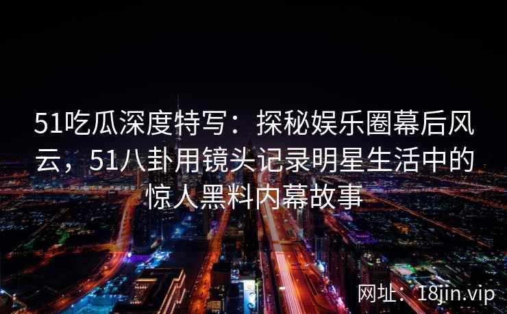 51吃瓜深度特写：探秘娱乐圈幕后风云，51八卦用镜头记录明星生活中的惊人黑料内幕故事