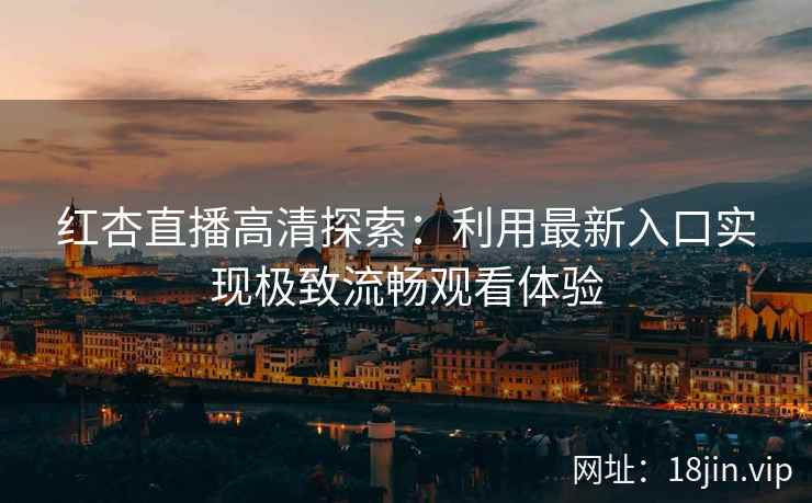 红杏直播高清探索：利用最新入口实现极致流畅观看体验