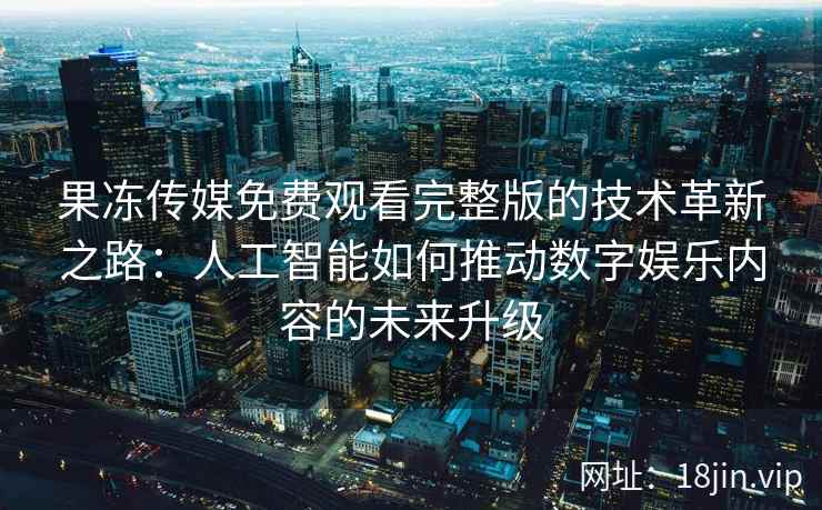果冻传媒免费观看完整版的技术革新之路：人工智能如何推动数字娱乐内容的未来升级