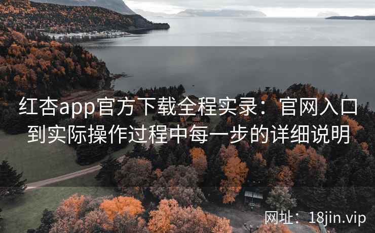 红杏app官方下载全程实录：官网入口到实际操作过程中每一步的详细说明