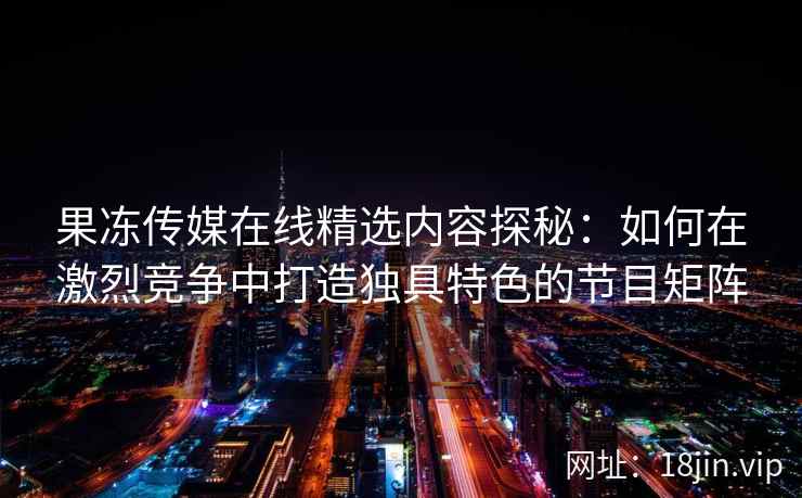 果冻传媒在线精选内容探秘：如何在激烈竞争中打造独具特色的节目矩阵