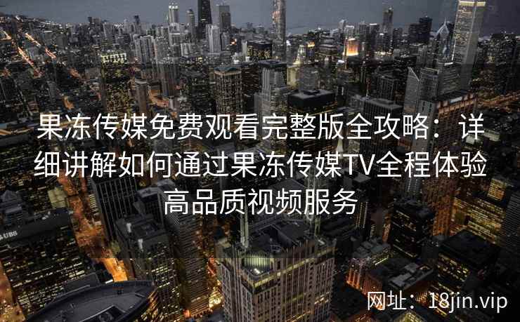 果冻传媒免费观看完整版全攻略：详细讲解如何通过果冻传媒TV全程体验高品质视频服务