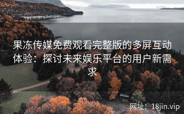 果冻传媒免费观看完整版的多屏互动体验：探讨未来娱乐平台的用户新需求