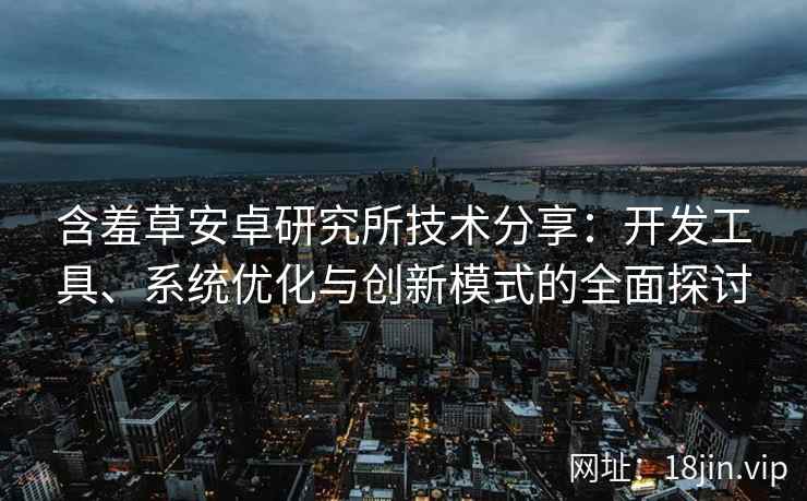 含羞草安卓研究所技术分享：开发工具、系统优化与创新模式的全面探讨