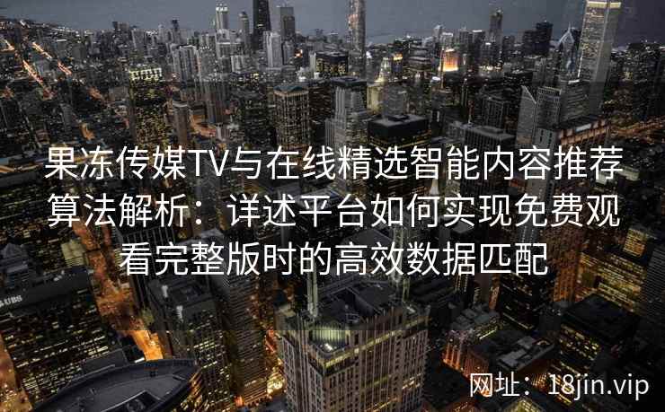 果冻传媒TV与在线精选智能内容推荐算法解析：详述平台如何实现免费观看完整版时的高效数据匹配