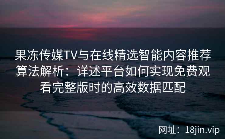 果冻传媒TV与在线精选智能内容推荐算法解析：详述平台如何实现免费观看完整版时的高效数据匹配