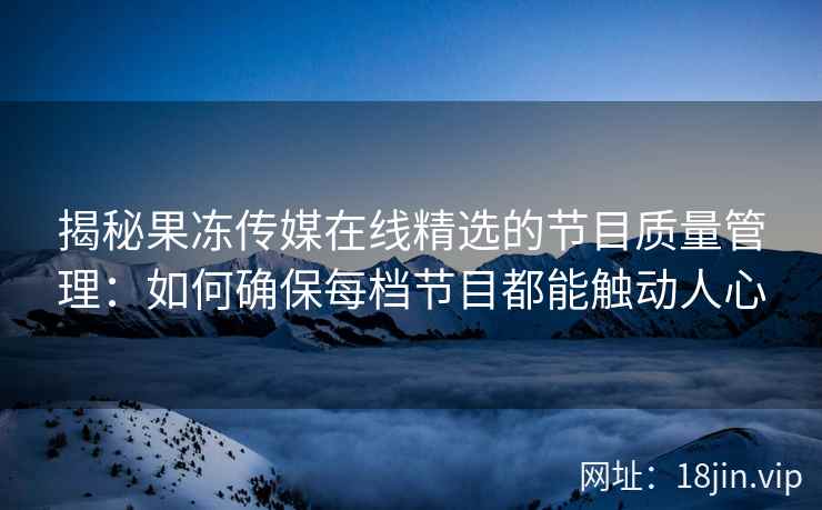 揭秘果冻传媒在线精选的节目质量管理：如何确保每档节目都能触动人心