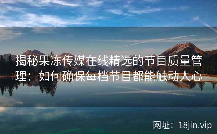 揭秘果冻传媒在线精选的节目质量管理：如何确保每档节目都能触动人心