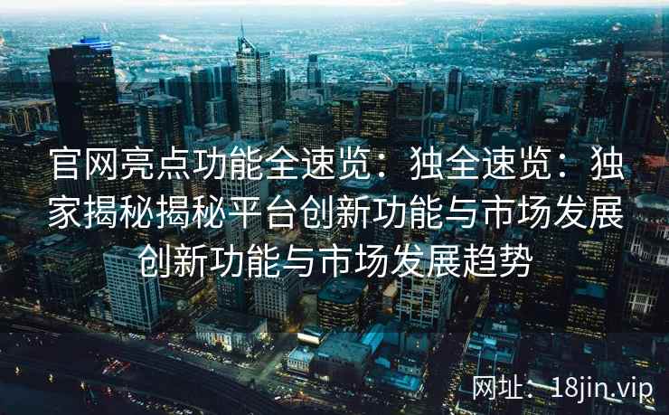 官网亮点功能全速览：独全速览：独家揭秘揭秘平台创新功能与市场发展创新功能与市场发展趋势