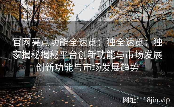 官网亮点功能全速览：独全速览：独家揭秘揭秘平台创新功能与市场发展创新功能与市场发展趋势