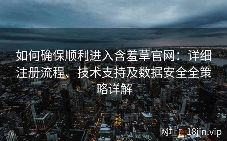 如何确保顺利进入含羞草官网：详细注册流程、技术支持及数据安全全策略详解