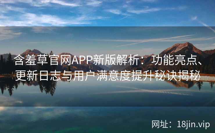 含羞草官网APP新版解析：功能亮点、更新日志与用户满意度提升秘诀揭秘