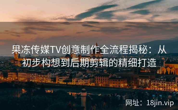果冻传媒TV创意制作全流程揭秘:从初步构想到后期剪辑的精细打造 果冻传媒TV创意制作全流程揭秘:从初步构想到后期剪辑的精细打造