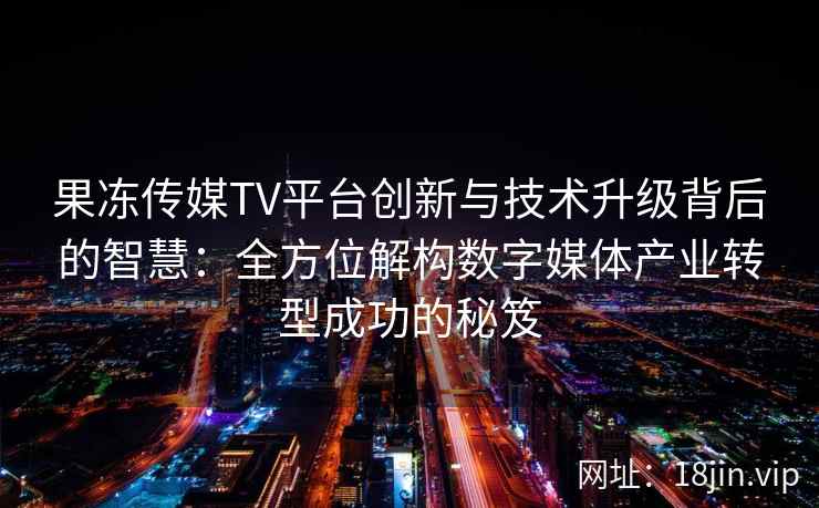 果冻传媒TV平台创新与技术升级背后的智慧：全方位解构数字媒体产业转型成功的秘笈