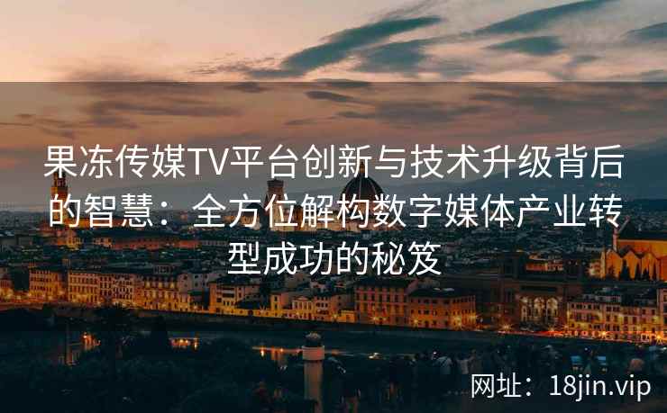 果冻传媒TV平台创新与技术升级背后的智慧：全方位解构数字媒体产业转型成功的秘笈