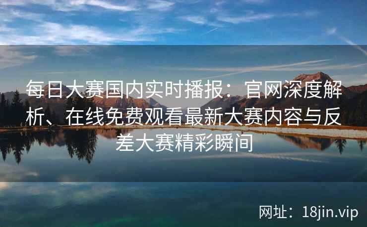 每日大赛国内实时播报：官网深度解析、在线免费观看最新大赛内容与反差大赛精彩瞬间