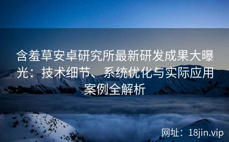 含羞草安卓研究所最新研发成果大曝光：技术细节、系统优化与实际应用案例全解析