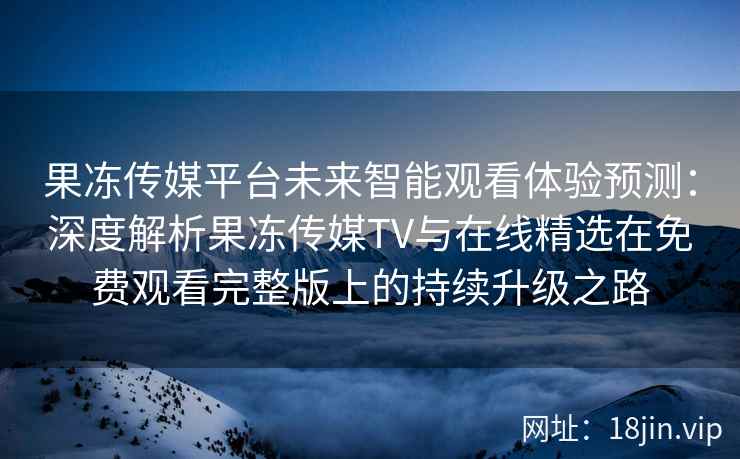 果冻传媒平台未来智能观看体验预测：深度解析果冻传媒TV与在线精选在免费观看完整版上的持续升级之路