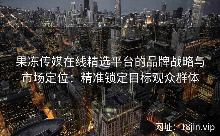 果冻传媒在线精选平台的品牌战略与市场定位：精准锁定目标观众群体