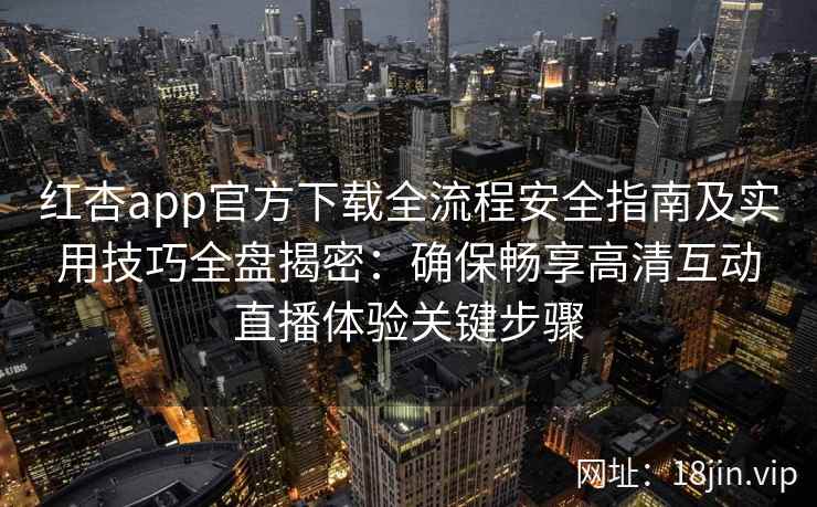 红杏app官方下载全流程安全指南及实用技巧全盘揭密:确保畅享高清互动直播体验关键步骤 红杏app官方下载全流程安全指南及实用技巧全盘揭密:确保畅享高清互动直播体验关键步骤