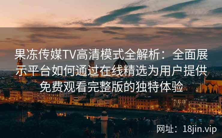 果冻传媒TV高清模式全解析：全面展示平台如何通过在线精选为用户提供免费观看完整版的独特体验