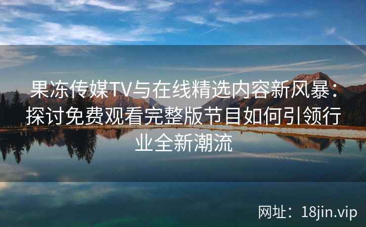 果冻传媒TV与在线精选内容新风暴:探讨免费观看完整版节目如何引领行业全新潮流 果冻传媒TV与在线精选内容新风暴:探讨免费观看完整版节目如何引领行业全新潮流