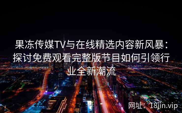 果冻传媒TV与在线精选内容新风暴：探讨免费观看完整版节目如何引领行业全新潮流