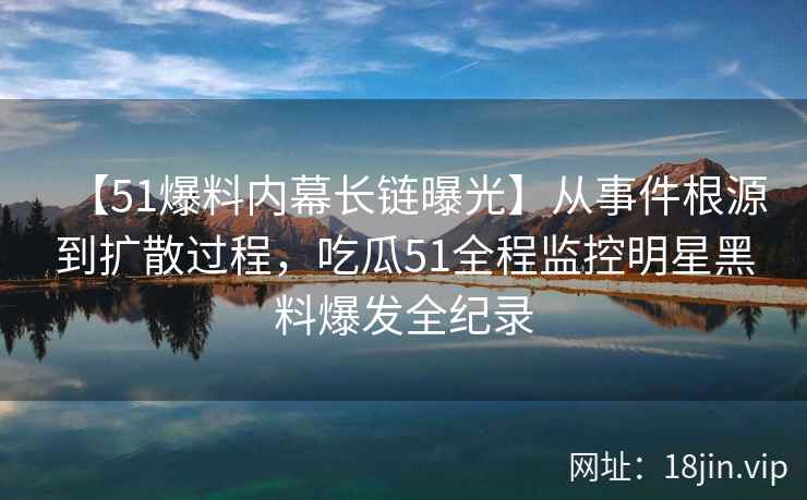 【51爆料内幕长链曝光】从事件根源到扩散过程，吃瓜51全程监控明星黑料爆发全纪录