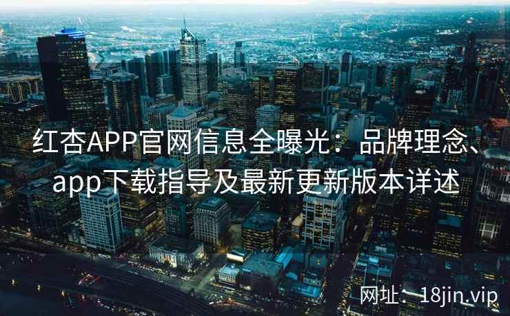 红杏APP官网信息全曝光：品牌理念、app下载指导及最新更新版本详述
