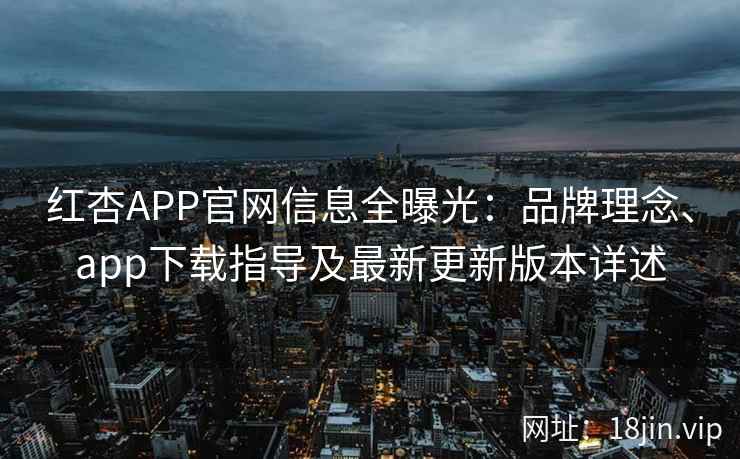 红杏APP官网信息全曝光：品牌理念、app下载指导及最新更新版本详述
