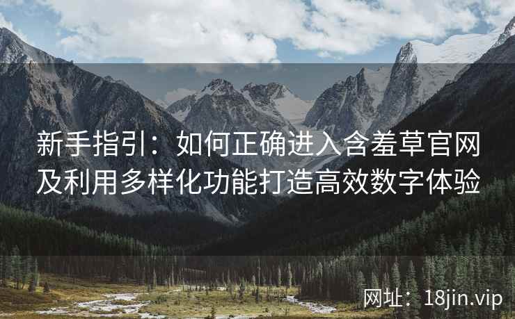 新手指引：如何正确进入含羞草官网及利用多样化功能打造高效数字体验