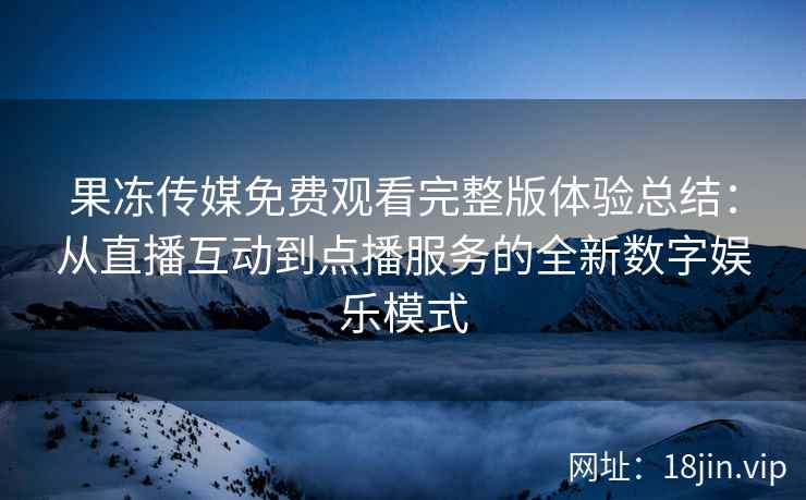 果冻传媒免费观看完整版体验总结：从直播互动到点播服务的全新数字娱乐模式
