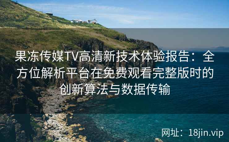 果冻传媒TV高清新技术体验报告:全方位解析平台在免费观看完整版时的创新算法与数据传输 果冻传媒TV高清新技术体验报告:全方位解析平台在免费观看完整版时的创新算法与数据传输