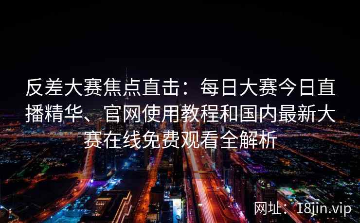反差大赛焦点直击：每日大赛今日直播精华、官网使用教程和国内最新大赛在线免费观看全解析