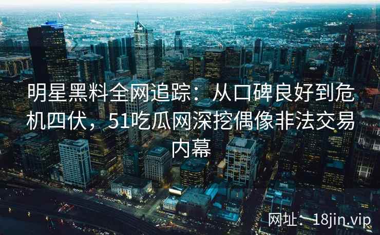 明星黑料全网追踪：从口碑良好到危机四伏，51吃瓜网深挖偶像非法交易内幕