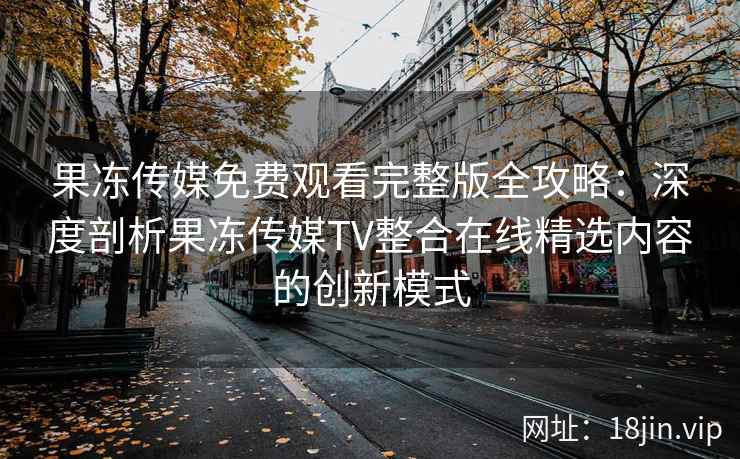 果冻传媒免费观看完整版全攻略：深度剖析果冻传媒TV整合在线精选内容的创新模式