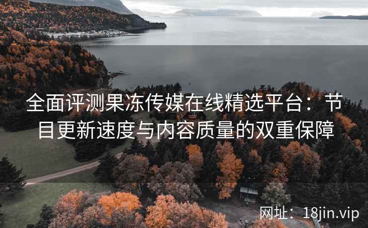 全面评测果冻传媒在线精选平台:节目更新速度与内容质量的双重保障 全面评测果冻传媒在线精选平台:节目更新速度与内容质量的双重保障