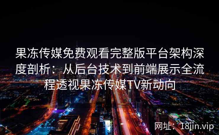 果冻传媒免费观看完整版平台架构深度剖析：从后台技术到前端展示全流程透视果冻传媒TV新动向