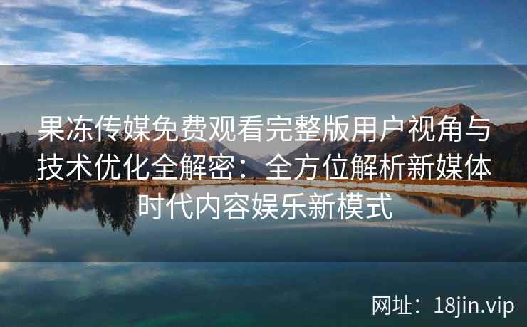 果冻传媒免费观看完整版用户视角与技术优化全解密：全方位解析新媒体时代内容娱乐新模式